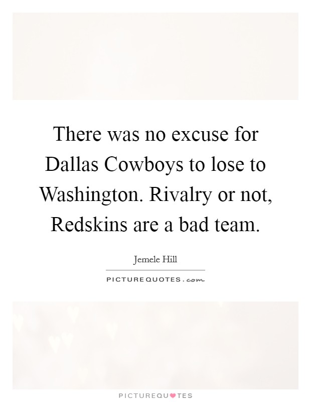 There was no excuse for Dallas Cowboys to lose to Washington. Rivalry or not, Redskins are a bad team. Picture Quote #1