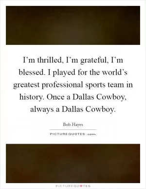 I’m thrilled, I’m grateful, I’m blessed. I played for the world’s greatest professional sports team in history. Once a Dallas Cowboy, always a Dallas Cowboy Picture Quote #1