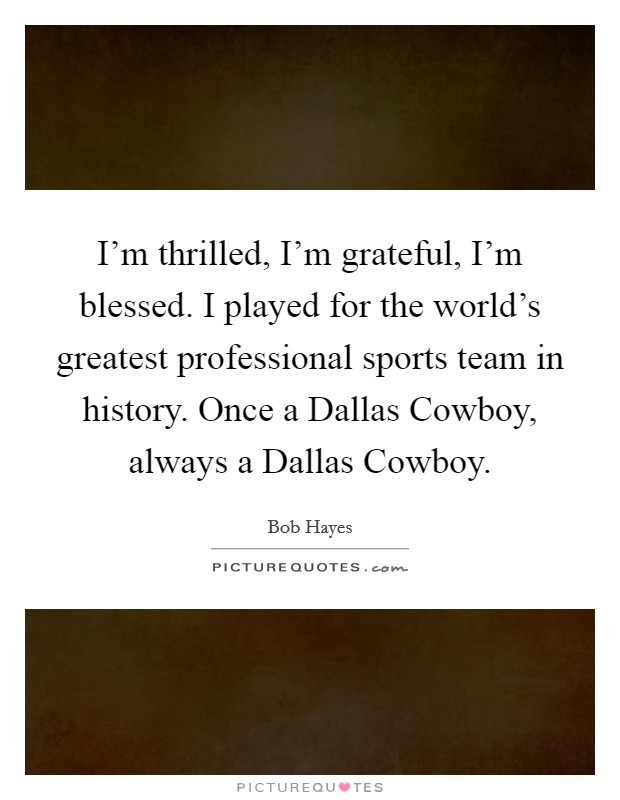 I'm thrilled, I'm grateful, I'm blessed. I played for the world's greatest professional sports team in history. Once a Dallas Cowboy, always a Dallas Cowboy. Picture Quote #1