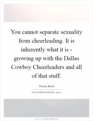 You cannot separate sexuality from cheerleading. It is inherently what it is - growing up with the Dallas Cowboy Cheerleaders and all of that stuff Picture Quote #1