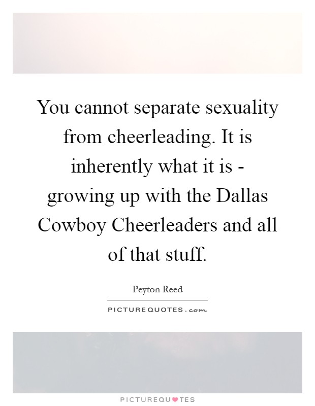 You cannot separate sexuality from cheerleading. It is inherently what it is - growing up with the Dallas Cowboy Cheerleaders and all of that stuff. Picture Quote #1