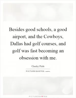 Besides good schools, a good airport, and the Cowboys, Dallas had golf courses, and golf was fast becoming an obsession with me Picture Quote #1