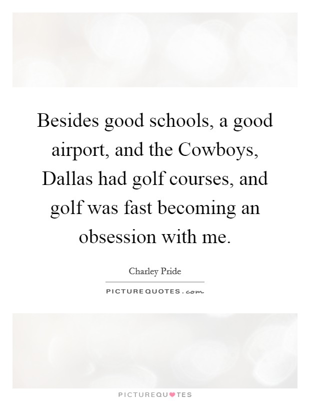 Besides good schools, a good airport, and the Cowboys, Dallas had golf courses, and golf was fast becoming an obsession with me. Picture Quote #1