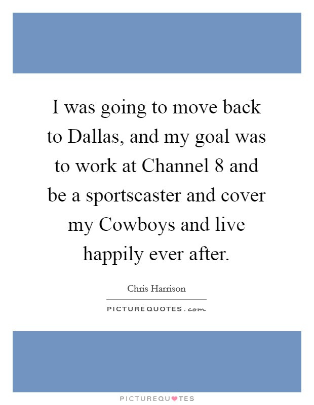 I was going to move back to Dallas, and my goal was to work at Channel 8 and be a sportscaster and cover my Cowboys and live happily ever after. Picture Quote #1