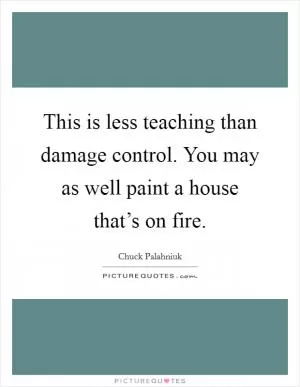 This is less teaching than damage control. You may as well paint a house that’s on fire Picture Quote #1