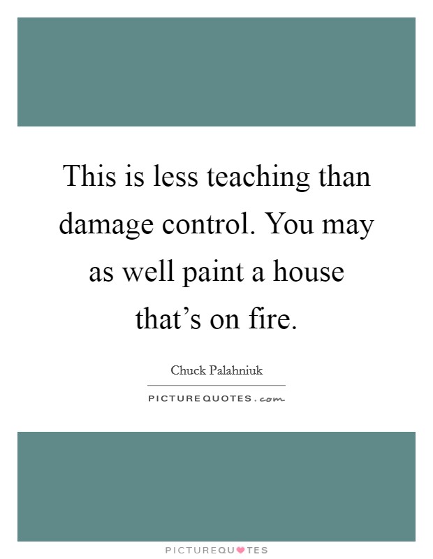 This is less teaching than damage control. You may as well paint a house that's on fire. Picture Quote #1