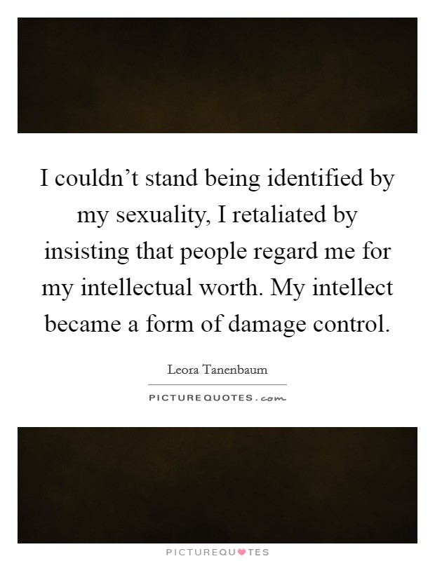 I couldn't stand being identified by my sexuality, I retaliated by insisting that people regard me for my intellectual worth. My intellect became a form of damage control. Picture Quote #1