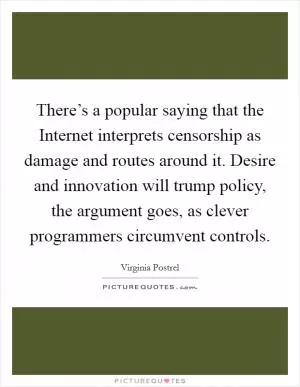 There’s a popular saying that the Internet interprets censorship as damage and routes around it. Desire and innovation will trump policy, the argument goes, as clever programmers circumvent controls Picture Quote #1