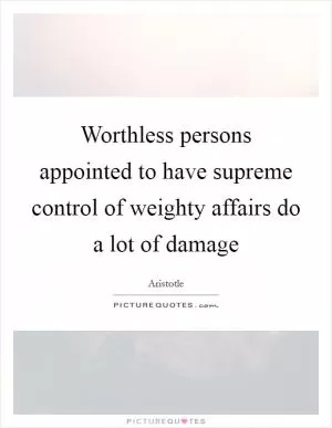 Worthless persons appointed to have supreme control of weighty affairs do a lot of damage Picture Quote #1