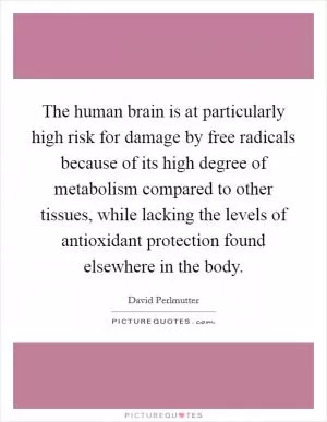 The human brain is at particularly high risk for damage by free radicals because of its high degree of metabolism compared to other tissues, while lacking the levels of antioxidant protection found elsewhere in the body Picture Quote #1