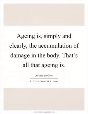Ageing is, simply and clearly, the accumulation of damage in the body. That’s all that ageing is Picture Quote #1