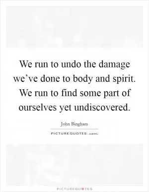 We run to undo the damage we’ve done to body and spirit. We run to find some part of ourselves yet undiscovered Picture Quote #1