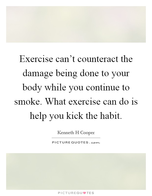 Exercise can't counteract the damage being done to your body while you continue to smoke. What exercise can do is help you kick the habit. Picture Quote #1