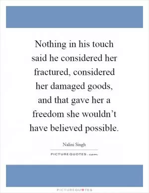 Nothing in his touch said he considered her fractured, considered her damaged goods, and that gave her a freedom she wouldn’t have believed possible Picture Quote #1