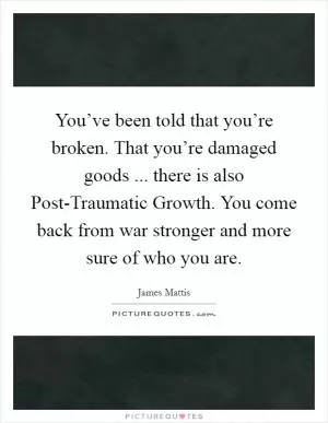You’ve been told that you’re broken. That you’re damaged goods ... there is also Post-Traumatic Growth. You come back from war stronger and more sure of who you are Picture Quote #1