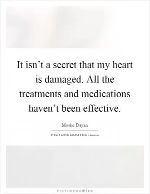 It isn’t a secret that my heart is damaged. All the treatments and medications haven’t been effective Picture Quote #1
