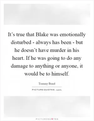 It’s true that Blake was emotionally disturbed - always has been - but he doesn’t have murder in his heart. If he was going to do any damage to anything or anyone, it would be to himself Picture Quote #1