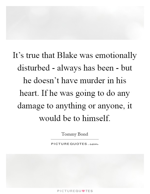 It's true that Blake was emotionally disturbed - always has been - but he doesn't have murder in his heart. If he was going to do any damage to anything or anyone, it would be to himself. Picture Quote #1