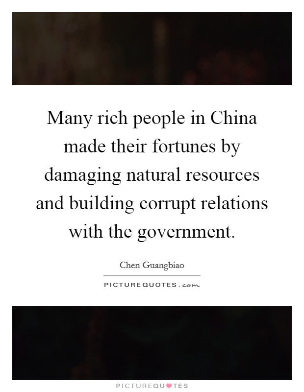 Many rich people in China made their fortunes by damaging natural resources and building corrupt relations with the government. Picture Quote #1