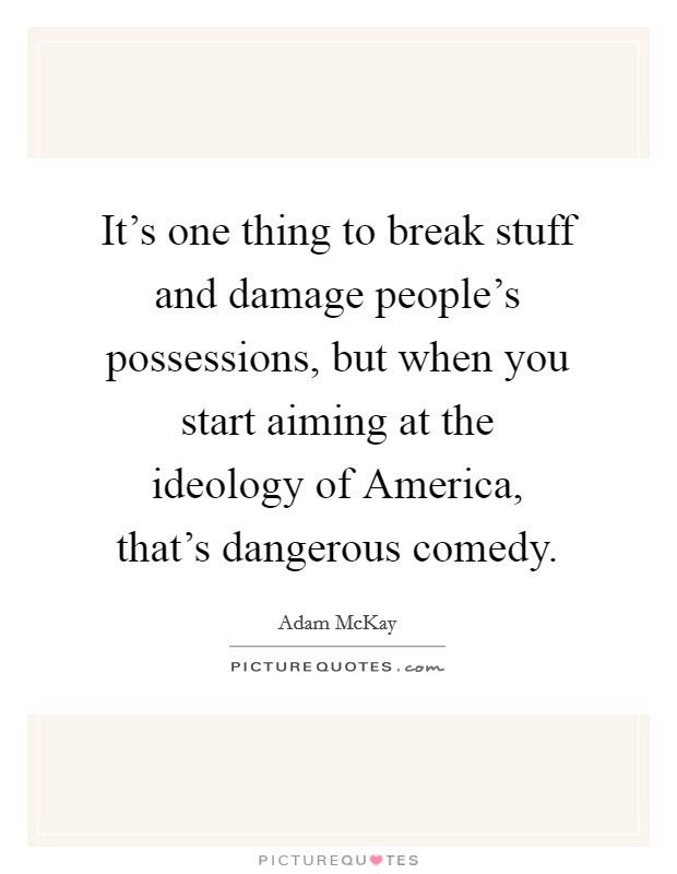 It's one thing to break stuff and damage people's possessions, but when you start aiming at the ideology of America, that's dangerous comedy. Picture Quote #1