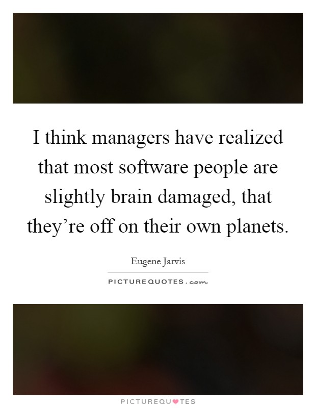I think managers have realized that most software people are slightly brain damaged, that they're off on their own planets. Picture Quote #1