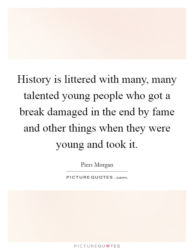 History is littered with many, many talented young people who got a break damaged in the end by fame and other things when they were young and took it. Picture Quote #1
