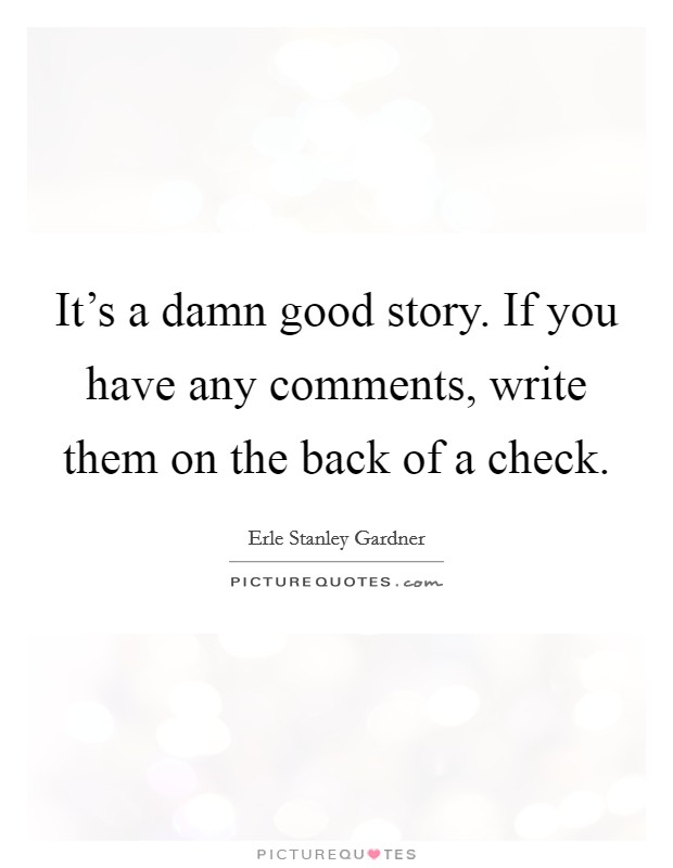 It's a damn good story. If you have any comments, write them on the back of a check. Picture Quote #1
