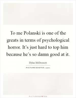 To me Polanski is one of the greats in terms of psychological horror. It’s just hard to top him because he’s so damn good at it Picture Quote #1