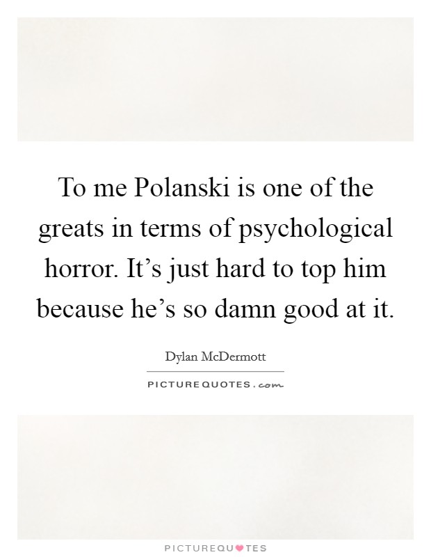 To me Polanski is one of the greats in terms of psychological horror. It's just hard to top him because he's so damn good at it. Picture Quote #1