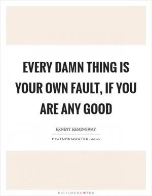 Every damn thing is your own fault, if you are any good Picture Quote #1