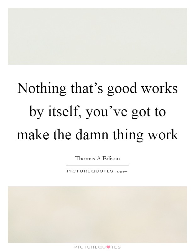 Nothing that's good works by itself, you've got to make the damn thing work Picture Quote #1