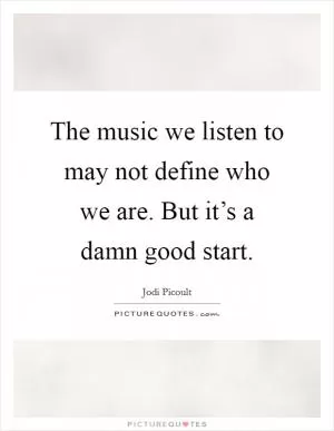 The music we listen to may not define who we are. But it’s a damn good start Picture Quote #1