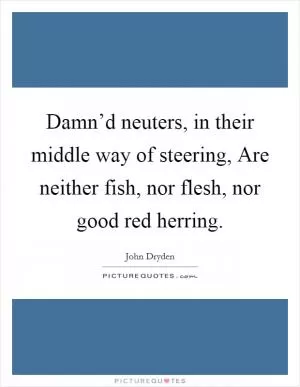 Damn’d neuters, in their middle way of steering, Are neither fish, nor flesh, nor good red herring Picture Quote #1