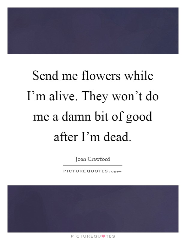 Send me flowers while I'm alive. They won't do me a damn bit of good after I'm dead. Picture Quote #1