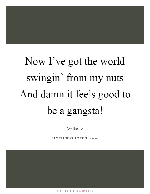 Now I've got the world swingin' from my nuts And damn it feels good to be a gangsta! Picture Quote #1