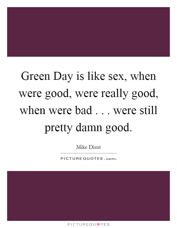 Green Day is like sex, when were good, were really good, when were bad . . . were still pretty damn good. Picture Quote #1