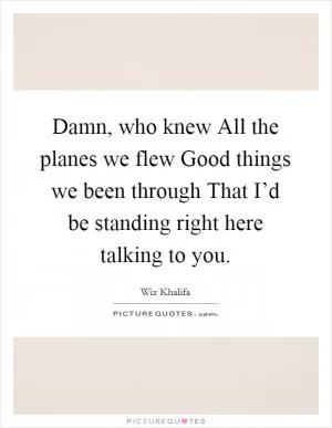 Damn, who knew All the planes we flew Good things we been through That I’d be standing right here talking to you Picture Quote #1