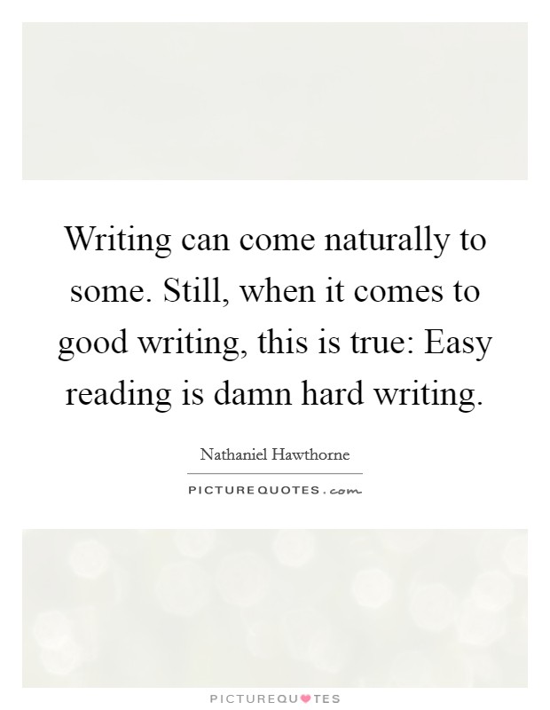 Writing can come naturally to some. Still, when it comes to good writing, this is true: Easy reading is damn hard writing. Picture Quote #1