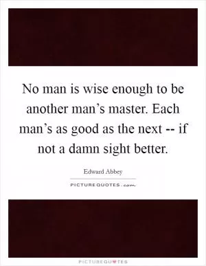 No man is wise enough to be another man’s master. Each man’s as good as the next -- if not a damn sight better Picture Quote #1