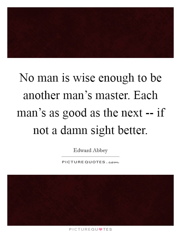 No man is wise enough to be another man's master. Each man's as good as the next -- if not a damn sight better. Picture Quote #1