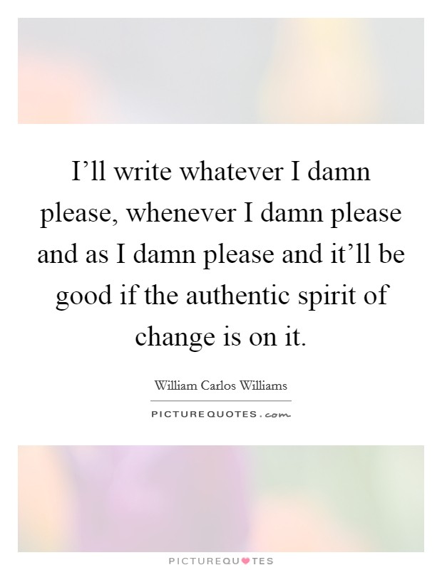 I'll write whatever I damn please, whenever I damn please and as I damn please and it'll be good if the authentic spirit of change is on it. Picture Quote #1