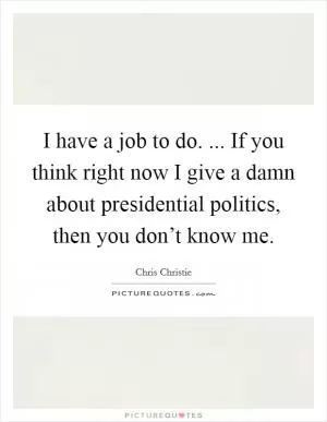 I have a job to do. ... If you think right now I give a damn about presidential politics, then you don’t know me Picture Quote #1