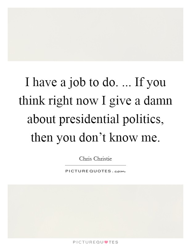 I have a job to do. ... If you think right now I give a damn about presidential politics, then you don't know me. Picture Quote #1