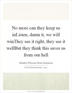 No more can they keep us inListen, damn it, we will winThey see it right, they see it wellBut they think this saves us from our hell Picture Quote #1