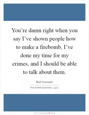 You’re damn right when you say I’ve shown people how to make a firebomb, I’ve done my time for my crimes, and I should be able to talk about them Picture Quote #1