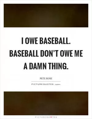 I owe baseball. Baseball don’t owe me a damn thing Picture Quote #1