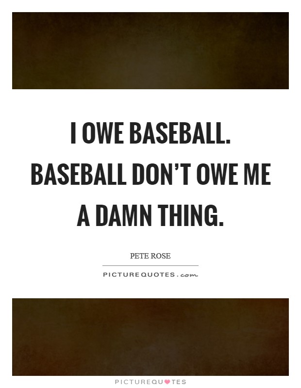 I owe baseball. Baseball don't owe me a damn thing. Picture Quote #1