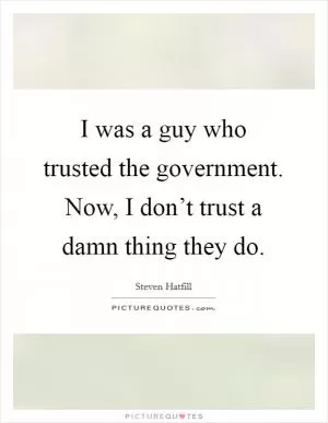 I was a guy who trusted the government. Now, I don’t trust a damn thing they do Picture Quote #1