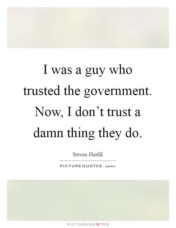 I was a guy who trusted the government. Now, I don't trust a damn thing they do. Picture Quote #1