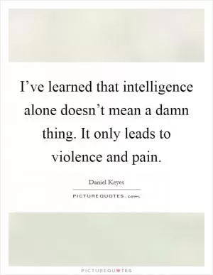 I’ve learned that intelligence alone doesn’t mean a damn thing. It only leads to violence and pain Picture Quote #1